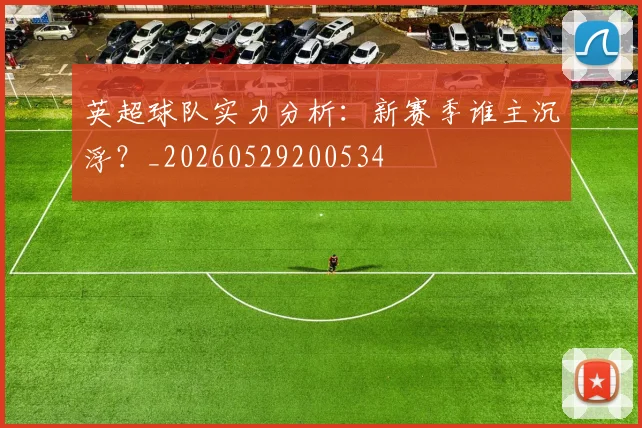 英超球队实力分析:新赛季谁主沉浮?_20260529200534