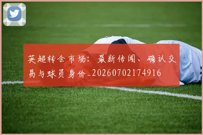 英超转会市场:最新传闻、确认交易与球员身价_20260702174916