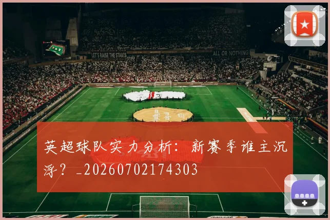 英超球队实力分析:新赛季谁主沉浮?_20260702174303