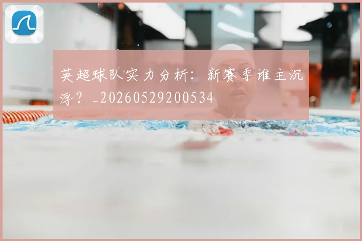 英超球队实力分析:新赛季谁主沉浮?_20260529200534