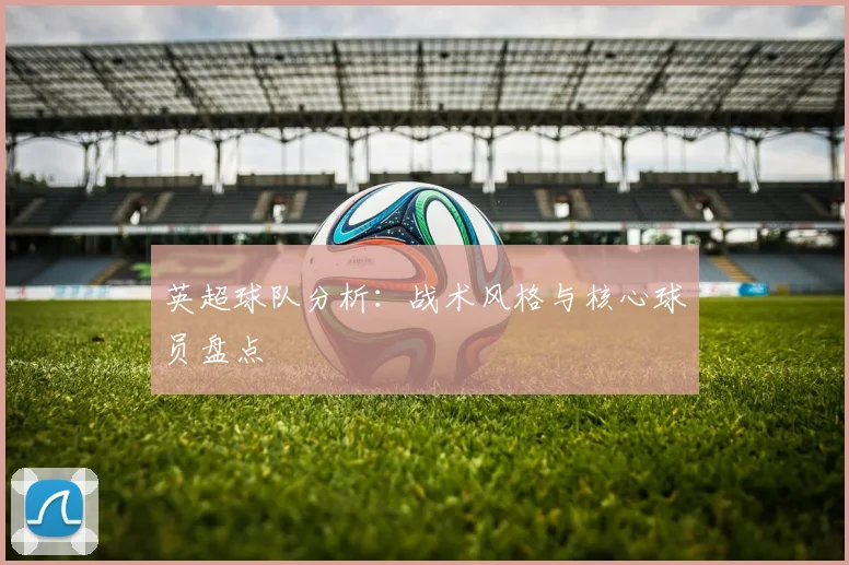 英超球队分析:战术风格与核心球员盘点