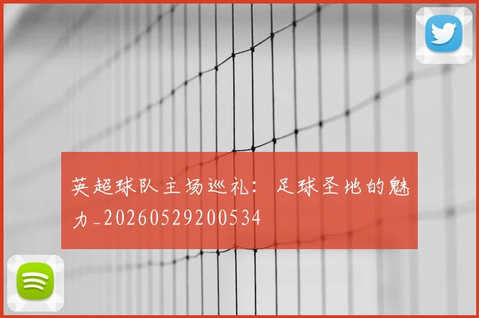 英超球队主场巡礼：足球圣地的魅力_20260529200534
