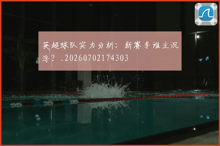 英超球队实力分析:新赛季谁主沉浮?_20260702174303