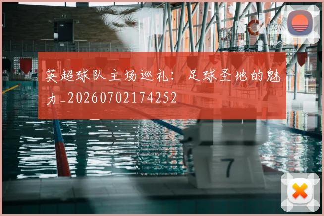 英超球队主场巡礼:足球圣地的魅力_20260702174252